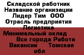 Складской работник › Название организации ­ Лидер Тим, ООО › Отрасль предприятия ­ Логистика › Минимальный оклад ­ 15 000 - Все города Работа » Вакансии   . Томская обл.